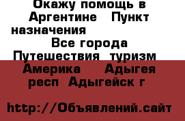 Окажу помощь в Аргентине › Пункт назначения ­ Buenos Aires - Все города Путешествия, туризм » Америка   . Адыгея респ.,Адыгейск г.